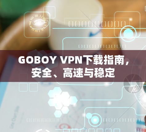 GOBOY VPN下载指南，安全、高速与稳定