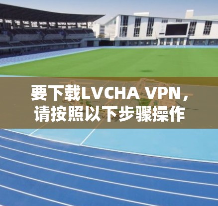 要下载LVCHA VPN,请按照以下步骤操作