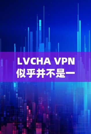LVCHA VPN似乎并不是一个广为人知的VPN服务名称,可能存在拼写错误或是某个新服务的名称。如果你是想了解如何下载VPN软件,以下是一些建议