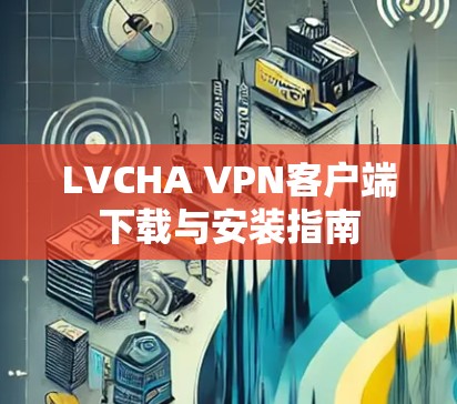 LVCHA VPN客户端下载与安装指南