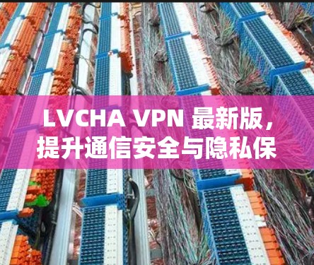 LVCHA VPN 最新版,提升通信安全与隐私保护能力