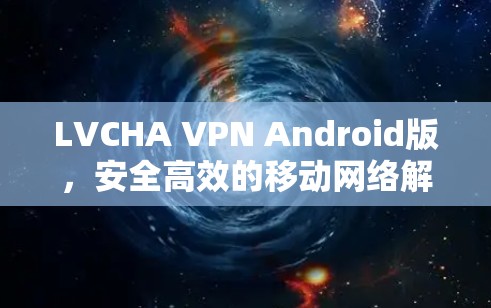 LVCHA VPN Android版，安全高效的移动网络解决方案