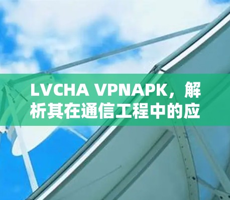 LVCHA VPNAPK，解析其在通信工程中的应用与优势