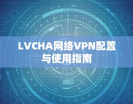 LVCHA网络VPN配置与使用指南 LVCHA网络VPN配置与使用指南