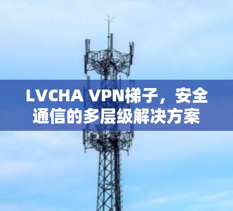 LVCHA VPN梯子,安全通信的多层级解决方案