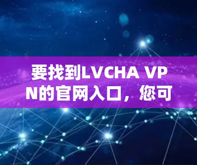 要找到LVCHA VPN的官网入口,您可以按照以下步骤操作