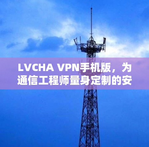 LVCHA VPN手机版,为通信工程师量身定制的安全防护解决方案