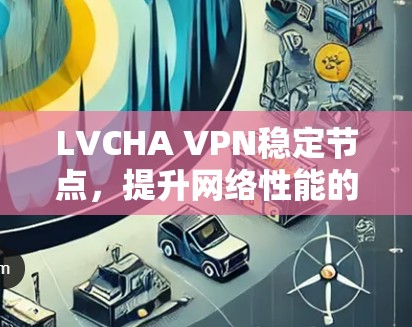 LVCHA VPN稳定节点，提升网络性能的关键技术