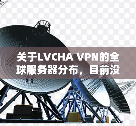 关于LVCHA VPN的全球服务器分布,目前没有公开的具体信息。不过,通常VPN服务提供商会部署全球范围内的服务器,以满足不同用户的需求。以下是一些可能的信息和推测 关于LVCHA VPN的全球服务器分布,目前没有公开的具体信息。不过,通常VPN服务提供商会部署全球范围内的服务器,以满足不同用户的需求。以下是一些可能的信息和推测