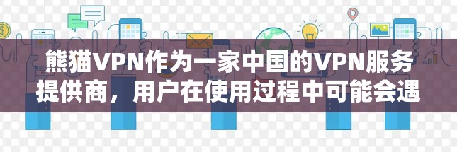 熊猫VPN作为一家中国的VPN服务提供商，用户在使用过程中可能会遇到一些常见的问题。以下是一些可能遇到的问题及解决方法