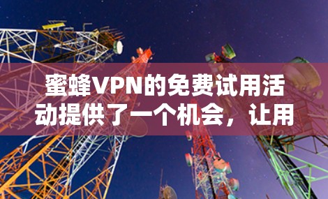 蜜蜂VPN的免费试用活动提供了一个机会,让用户能够体验其服务。以下是对蜜蜂VPN免费试用活动的详细分析和考虑因素 蜜蜂VPN的免费试用活动提供了一个机会,让用户能够体验其服务。以下是对蜜蜂VPN免费试用活动的详细分析和考虑因素