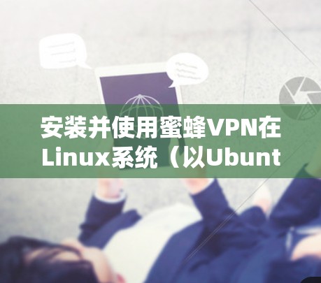 安装并使用蜜蜂VPN在Linux系统(以Ubuntu为例)可能会遇到一些具体问题和需要注意的事项。以下是详细的步骤和注意事项