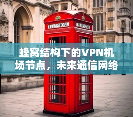 蜂窝结构下的VPN机场节点，未来通信网络的新模式