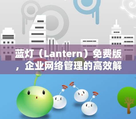 蓝灯(Lantern)免费版,企业网络管理的高效解决方案 蓝灯(Lantern)免费版,企业网络管理的高效解决方案