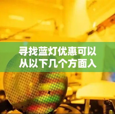 寻找蓝灯优惠可以从以下几个方面入手,以确保最大化地享受优惠