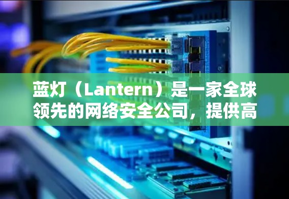 蓝灯(Lantern)是一家全球领先的网络安全公司,提供高效、安全的VPN服务。以下是关于蓝灯全球服务器分布和技术特性的详细概述