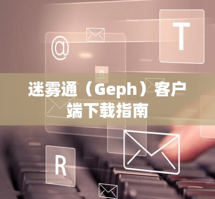 迷雾通（Geph）客户端下载指南