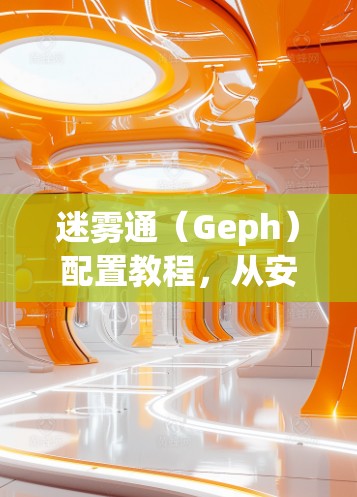 迷雾通(Geph)配置教程,从安装到管理的完整指南