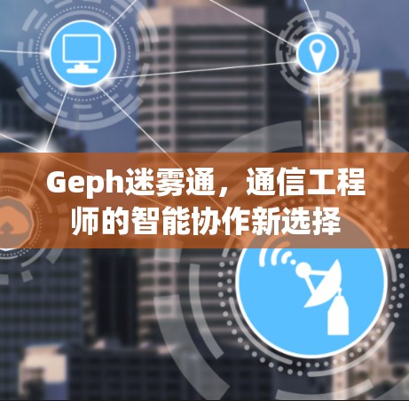 Geph迷雾通,通信工程师的智能协作新选择 Geph迷雾通,通信工程师的智能协作新选择