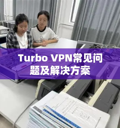 Turbo VPN常见问题及解决方案