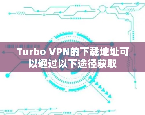Turbo VPN的下载地址可以通过以下途径获取 Turbo VPN的下载地址可以通过以下途径获取