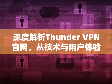 深度解析Thunder VPN官网,从技术与用户体验双重角度评估