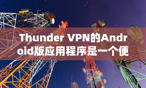 Thunder VPN的Android版应用程序是一个便捷的网络代理工具，旨在帮助用户绕过网络限制，访问受限的网站和服务。以下是使用Thunder VPN Android版的常见问题及解决方法