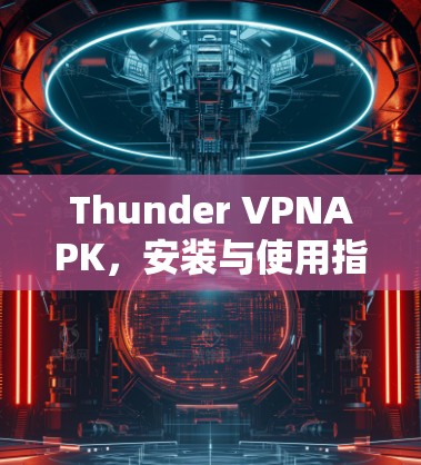 Thunder VPNAPK,安装与使用指南 Thunder VPNAPK,安装与使用指南