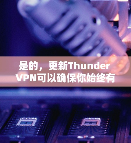 是的,更新Thunder VPN可以确保你始终有最新的功能和性能。你可以按照以下步骤进行更新 是的,更新Thunder VPN可以确保你始终有最新的功能和性能。你可以按照以下步骤进行更新