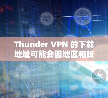 Thunder VPN 的下载地址可能会因地区和版本而有所不同。以下是一些可能的下载途径,但请确保从官方或可信来源获取以避免安全风险