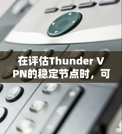 在评估Thunder VPN的稳定节点时,可以从以下几个方面进行分析