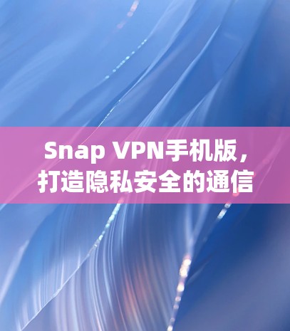 Snap VPN手机版,打造隐私安全的通信解决方案