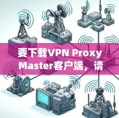 要下载VPN Proxy Master客户端,请按照以下步骤操作 要下载VPN Proxy Master客户端,请按照以下步骤操作