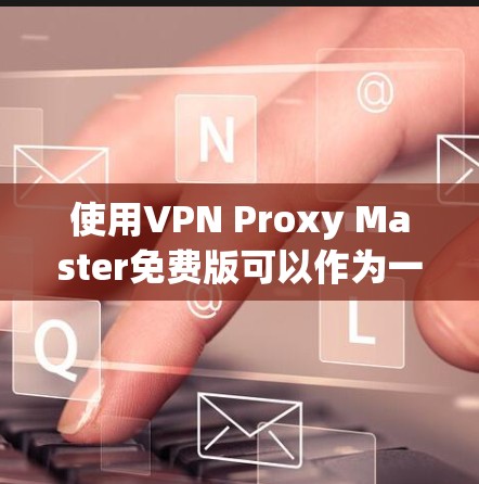 使用VPN Proxy Master免费版可以作为一个基本的网络隐私保护工具,但需要考虑以下几点