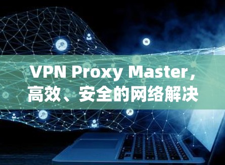 VPN Proxy Master，高效、安全的网络解决方案