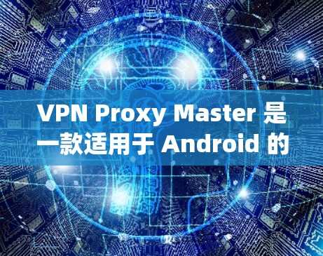 VPN Proxy Master 是一款适用于 Android 的 VPN 代理工具,旨在帮助用户访问受限制的网站并保护隐私。以下是对该应用的详细分析和总结