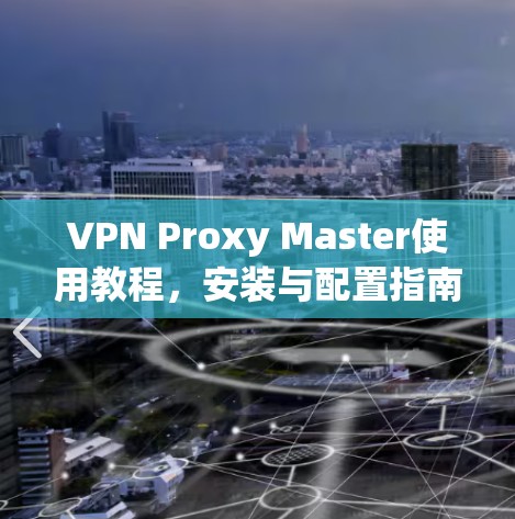 VPN Proxy Master使用教程,安装与配置指南