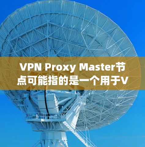 VPN Proxy Master节点可能指的是一个用于VPN服务的节点，具体功能和性能取决于提供的服务。以下是一些可能相关的信息