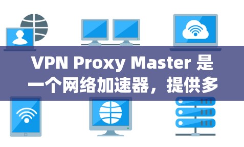 VPN Proxy Master 是一个网络加速器，提供多种功能，包括加速网络连接、匿名化流量、跨地区访问和隐私保护。以下是对它的详细分析