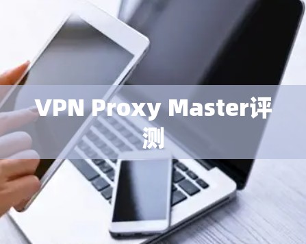 VPN Proxy Master评测 VPN Proxy Master评测