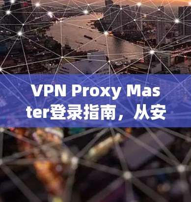 VPN Proxy Master登录指南,从安装到使用的全步骤解析