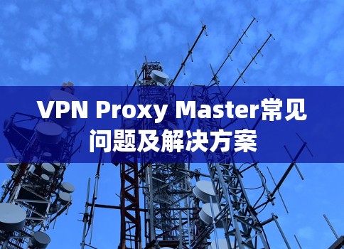 VPN Proxy Master常见问题及解决方案