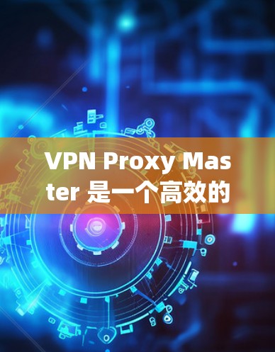 VPN Proxy Master 是一个高效的 VPN 代理工具，适用于路由器和电脑等多种场景。如果你想在电脑上使用 VPN Proxy Master，以下是详细的安装和配置步骤