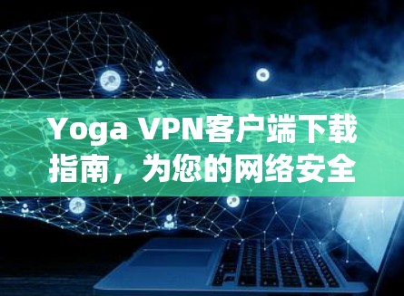 Yoga VPN客户端下载指南,为您的网络安全保驾护航