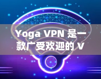 Yoga VPN 是一款广受欢迎的 VPN 服务提供商,用户可以通过其官方网站或应用商店下载应用。以下是关于 Yoga VPN Android 版的详细介绍