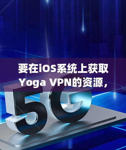 要在iOS系统上获取Yoga VPN的资源,可以按照以下步骤操作