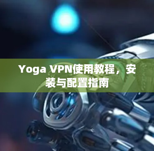 Yoga VPN使用教程,安装与配置指南