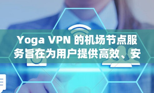 Yoga VPN 的机场节点服务旨在为用户提供高效、安全的网络连接,特别适合商务和家庭用户。以下是对机场节点的详细分析