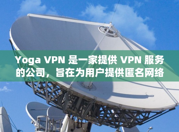 Yoga VPN 是一家提供 VPN 服务的公司,旨在为用户提供匿名网络连接和数据加密的服务。以下是一些可能对 Yoga VPN 评测感兴趣的方面 Yoga VPN 是一家提供 VPN 服务的公司,旨在为用户提供匿名网络连接和数据加密的服务。以下是一些可能对 Yoga VPN 评测感兴趣的方面