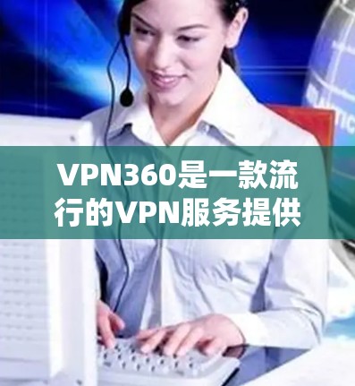 VPN360是一款流行的VPN服务提供商,用户可以通过以下步骤访问其官网